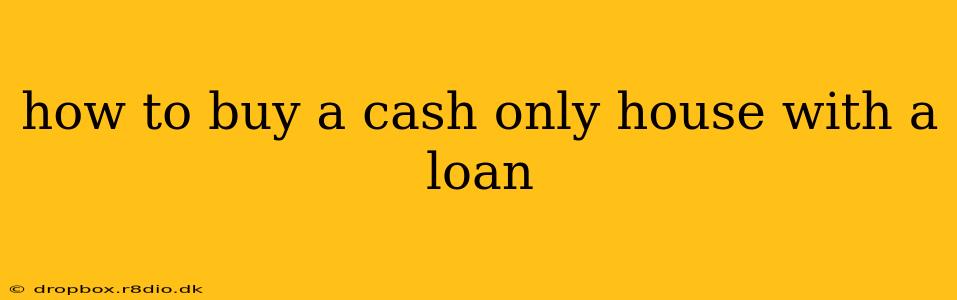 how to buy a cash only house with a loan